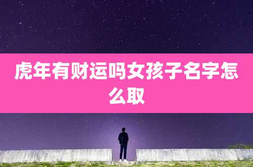 虎年有财运吗女孩子名字怎么取