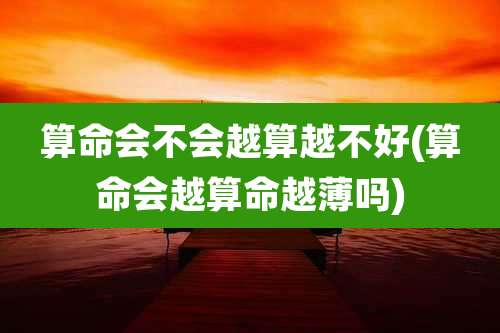 算命会不会越算越不好(算命会越算命越薄吗)