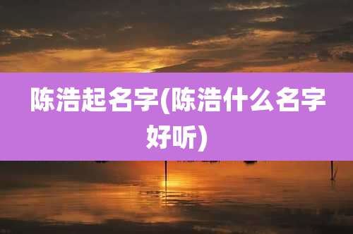 陈浩起名字(陈浩什么名字好听)