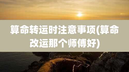 算命转运时注意事项(算命改运那个师傅好)