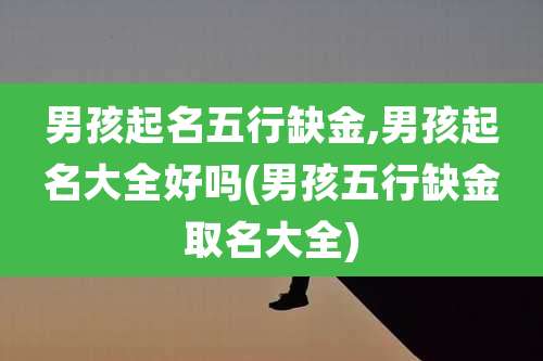 男孩起名五行缺金,男孩起名大全好吗(男孩五行缺金取名大全)