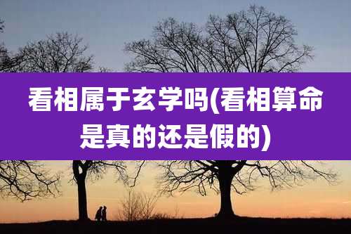 看相属于玄学吗(看相算命是真的还是假的)