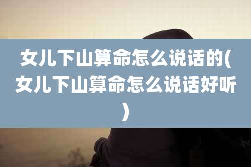 女儿下山算命怎么说话的(女儿下山算命怎么说话好听)