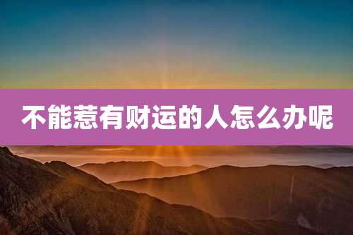 不能惹有财运的人怎么办呢