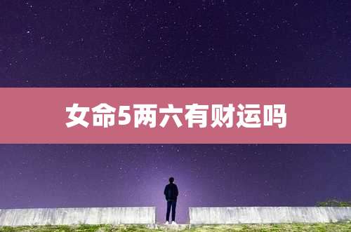 女命5两六有财运吗