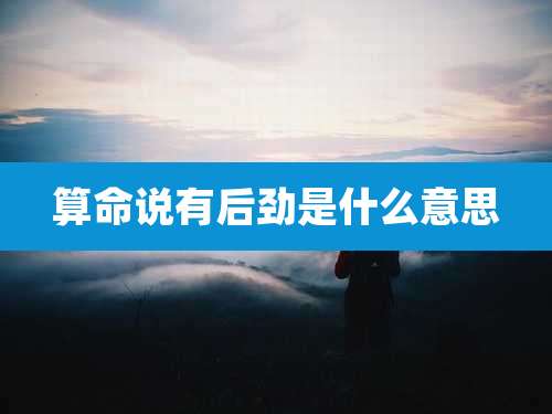 算命说有后劲是什么意思