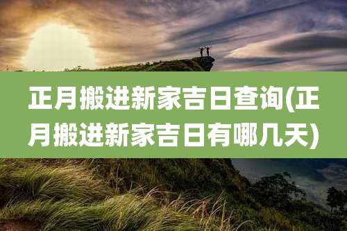 正月搬进新家吉日查询(正月搬进新家吉日有哪几天)