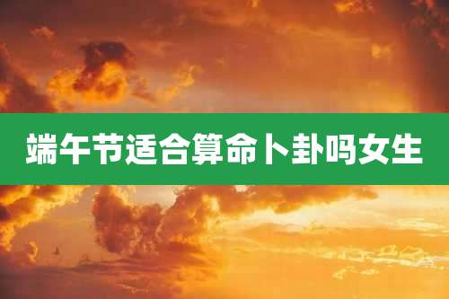 端午节适合算命卜卦吗女生