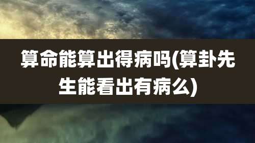 算命能算出得病吗(算卦先生能看出有病么)