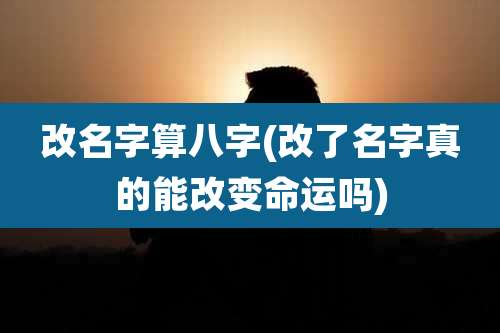改名字算八字(改了名字真的能改变命运吗)