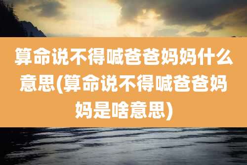 算命说不得喊爸爸妈妈什么意思(算命说不得喊爸爸妈妈是啥意思)