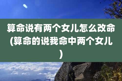 算命说有两个女儿怎么改命(算命的说我命中两个女儿)