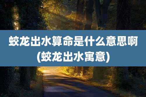 蛟龙出水算命是什么意思啊(蛟龙出水寓意)
