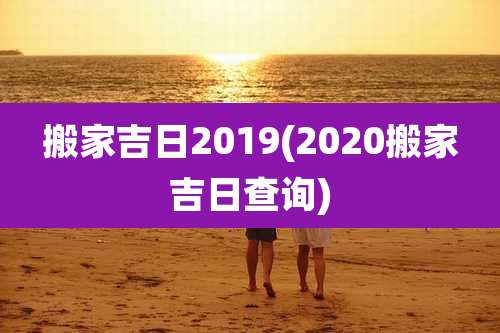搬家吉日2019(2020搬家吉日查询)