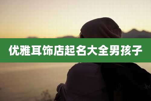 优雅耳饰店起名大全男孩子