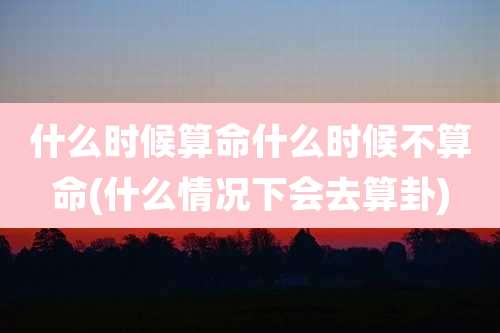 什么时候算命什么时候不算命(什么情况下会去算卦)