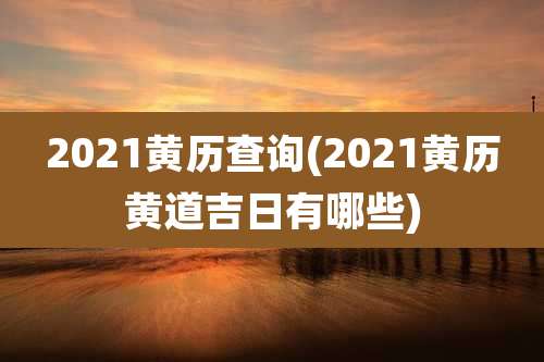2021黄历查询(2021黄历黄道吉日有哪些)