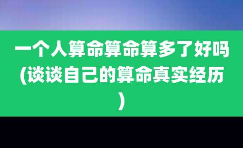 一个人算命算命算多了好吗(谈谈自己的算命真实经历)