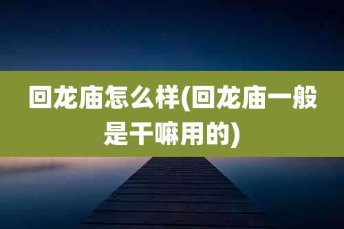 回龙庙怎么样(回龙庙一般是干嘛用的)