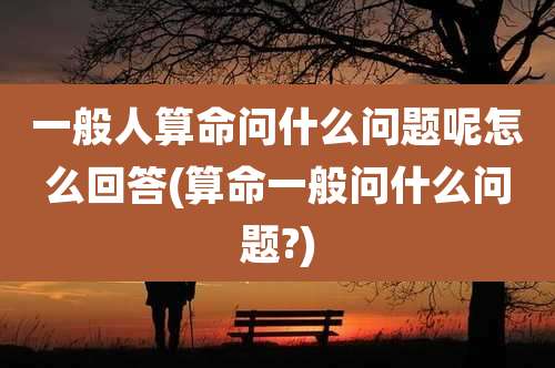 一般人算命问什么问题呢怎么回答(算命一般问什么问题?)