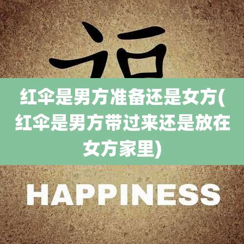 红伞是男方准备还是女方(红伞是男方带过来还是放在女方家里)