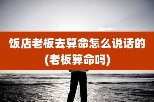 饭店老板去算命怎么说话的(老板算命吗)