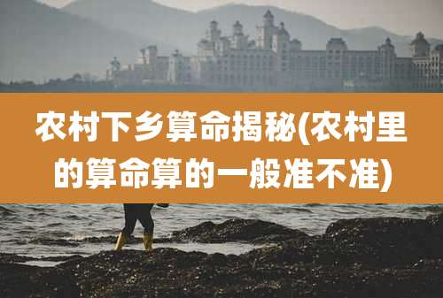 农村下乡算命揭秘(农村里的算命算的一般准不准)