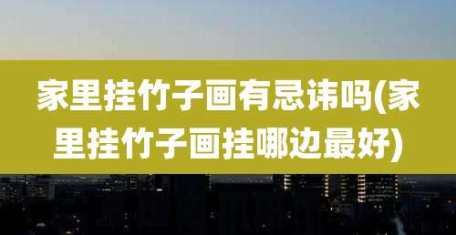 家里挂竹子画有忌讳吗(家里挂竹子画挂哪边最好)
