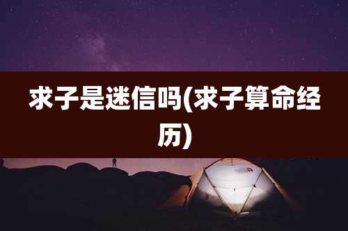 求子是迷信吗(求子算命经历)