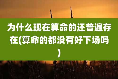 为什么现在算命的还普遍存在(算命的都没有好下场吗)