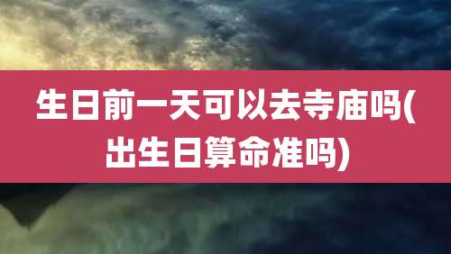生日前一天可以去寺庙吗(出生日算命准吗)