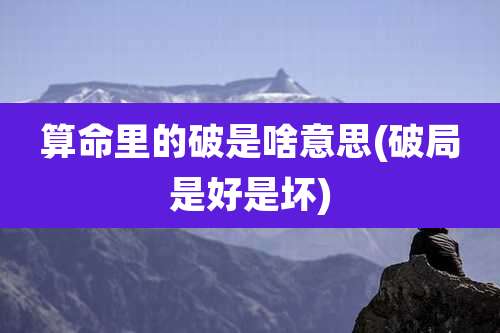 算命里的破是啥意思(破局是好是坏)