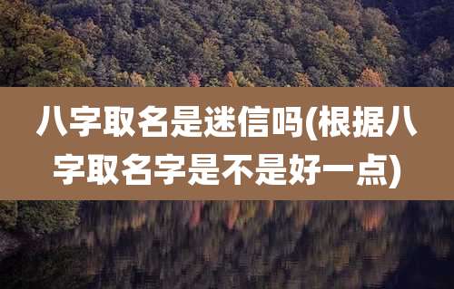 八字取名是迷信吗(根据八字取名字是不是好一点)