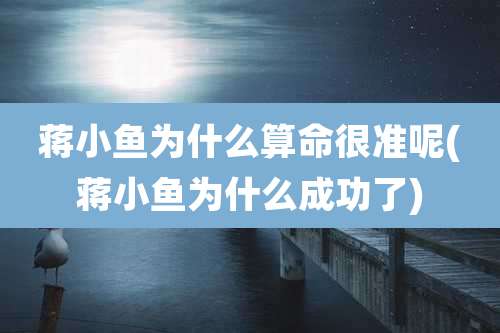 蒋小鱼为什么算命很准呢(蒋小鱼为什么成功了)