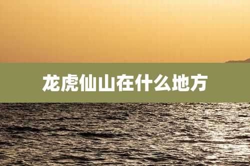 龙虎仙山在什么地方