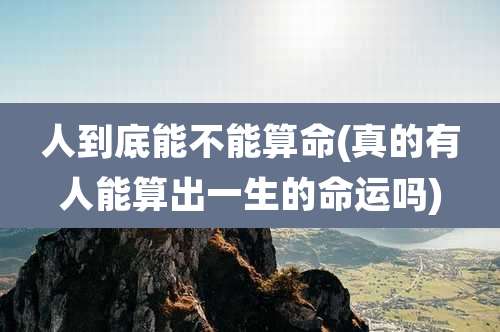 人到底能不能算命(真的有人能算出一生的命运吗)