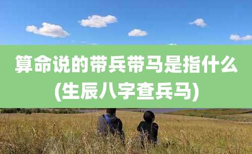 算命说的带兵带马是指什么(生辰八字查兵马)