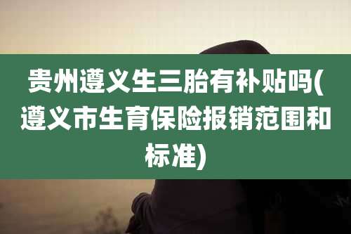 贵州遵义生三胎有补贴吗(遵义市生育保险报销范围和标准)