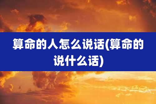 算命的人怎么说话(算命的说什么话)