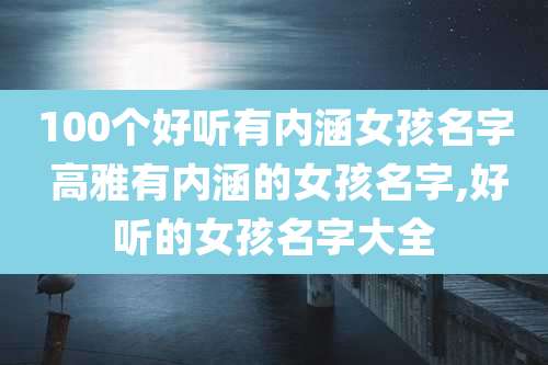 100个好听有内涵女孩名字 高雅有内涵的女孩名字,好听的女孩名字大全
