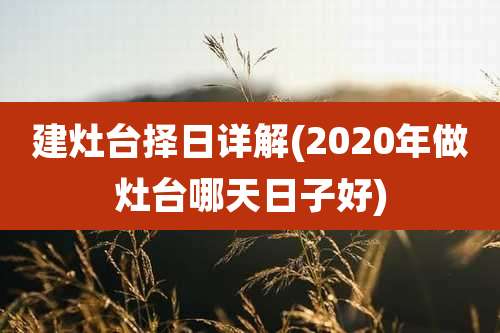 建灶台择日详解(2020年做灶台哪天日子好)