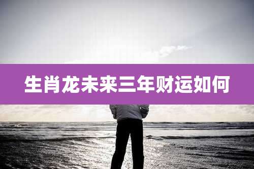 生肖龙未来三年财运如何
