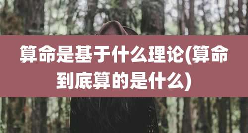 算命是基于什么理论(算命到底算的是什么)