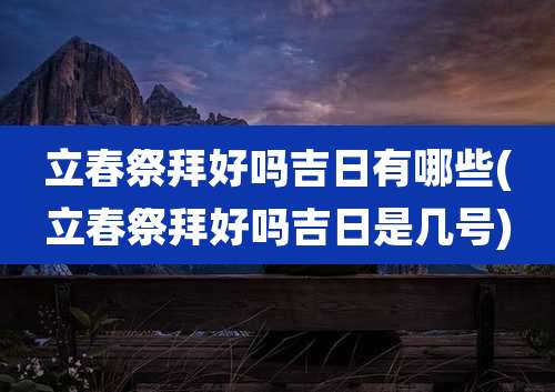 立春祭拜好吗吉日有哪些(立春祭拜好吗吉日是几号)