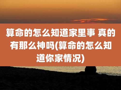 算命的怎么知道家里事 真的有那么神吗(算命的怎么知道你家情况)