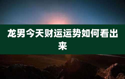 龙男今天财运运势如何看出来