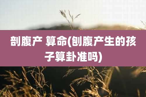 剖腹产 算命(刨腹产生的孩子算卦准吗)