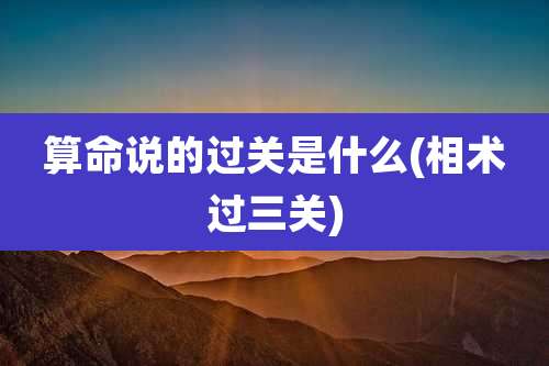 算命说的过关是什么(相术过三关)