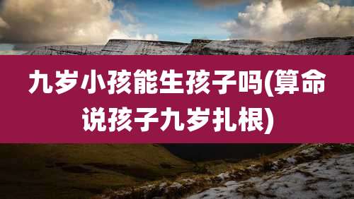 九岁小孩能生孩子吗(算命说孩子九岁扎根)