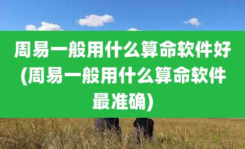 周易一般用什么算命软件好(周易一般用什么算命软件最准确)